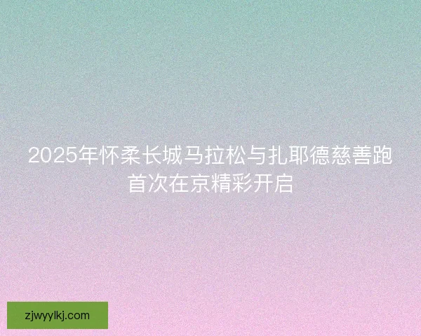 2025年怀柔长城马拉松与扎耶德慈善跑首次在京精彩开启