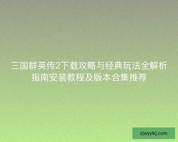 三国群英传2下载攻略与经典玩法全解析指南安装教程及版本合集推荐