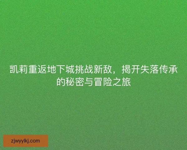 凯莉重返地下城挑战新敌，揭开失落传承的秘密与冒险之旅