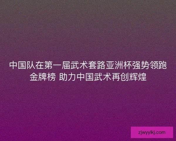 中国队在第一届武术套路亚洲杯强势领跑金牌榜 助力中国武术再创辉煌 中国队在第一届武术套路亚洲杯强势领跑金牌榜 助力中国武术再创辉煌