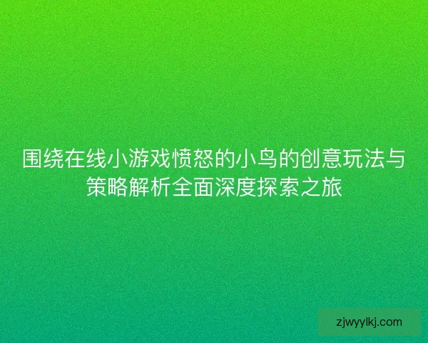 围绕在线小游戏愤怒的小鸟的创意玩法与策略解析全面深度探索之旅