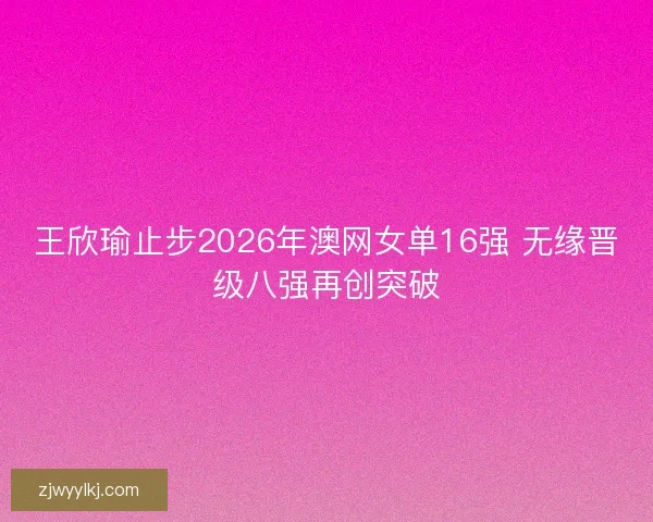 王欣瑜止步2026年澳网女单16强 无缘晋级八强再创突破
