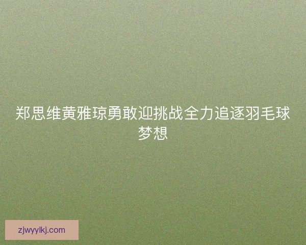 郑思维黄雅琼勇敢迎挑战全力追逐羽毛球梦想 郑思维黄雅琼勇敢迎挑战全力追逐羽毛球梦想
