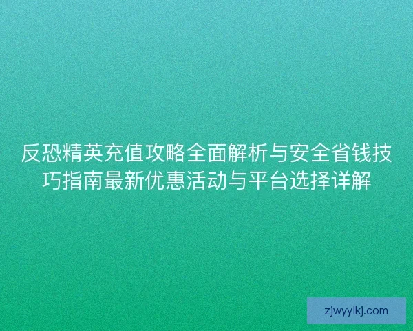 反恐精英充值攻略全面解析与安全省钱技巧指南最新优惠活动与平台选择详解