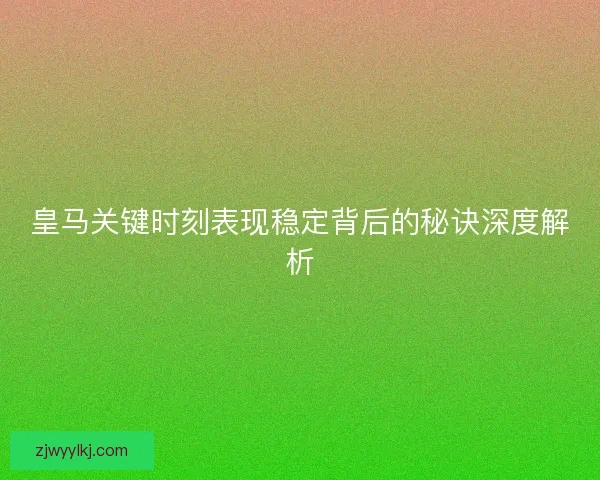 皇马关键时刻表现稳定背后的秘诀深度解析 皇马关键时刻表现稳定背后的秘诀深度解析