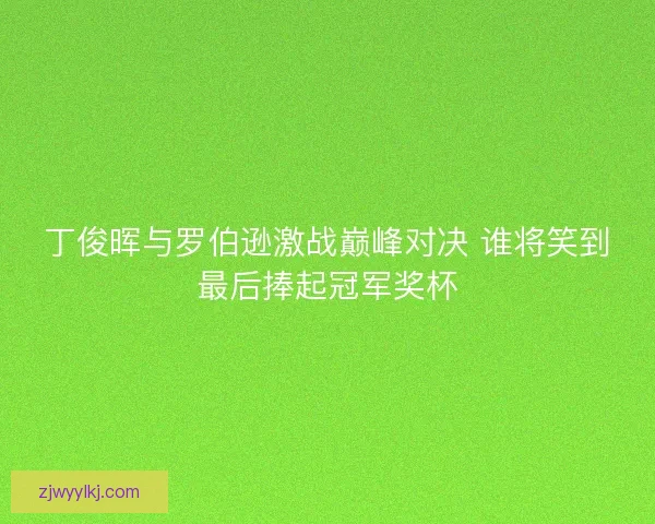 丁俊晖与罗伯逊激战巅峰对决 谁将笑到最后捧起冠军奖杯 丁俊晖与罗伯逊激战巅峰对决 谁将笑到最后捧起冠军奖杯