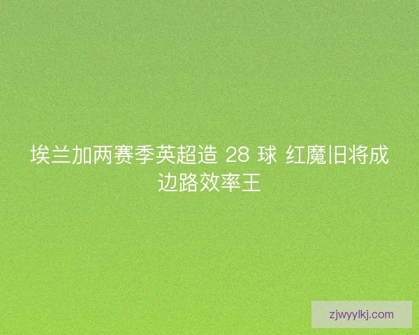 埃兰加两赛季英超造 28 球 红魔旧将成边路效率王