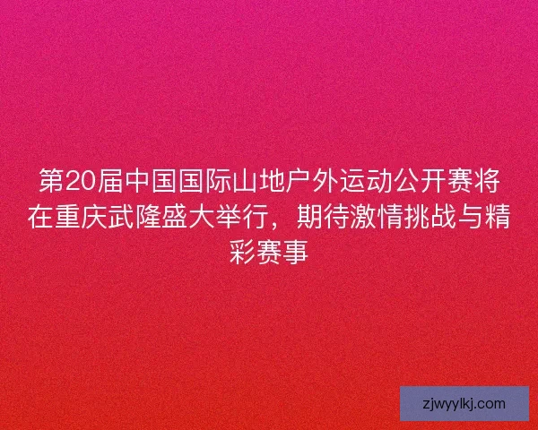 第20届中国国际山地户外运动公开赛将在重庆武隆盛大举行，期待激情挑战与精彩赛事
