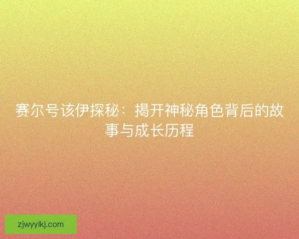 赛尔号该伊探秘：揭开神秘角色背后的故事与成长历程