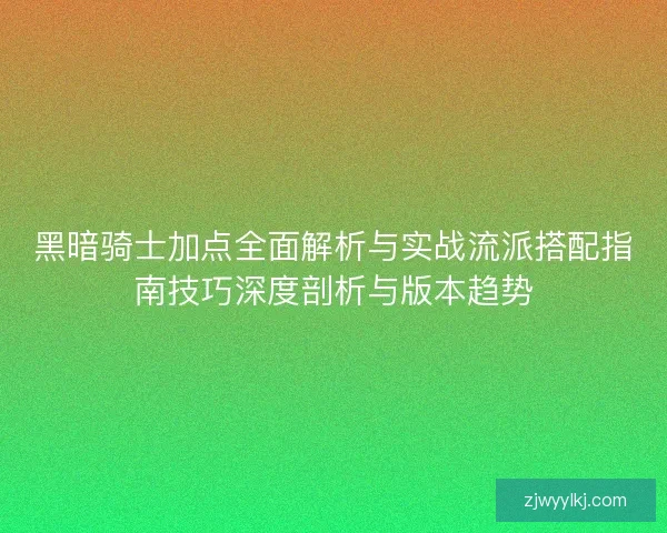 黑暗骑士加点全面解析与实战流派搭配指南技巧深度剖析与版本趋势 黑暗骑士加点全面解析与实战流派搭配指南技巧深度剖析与版本趋势