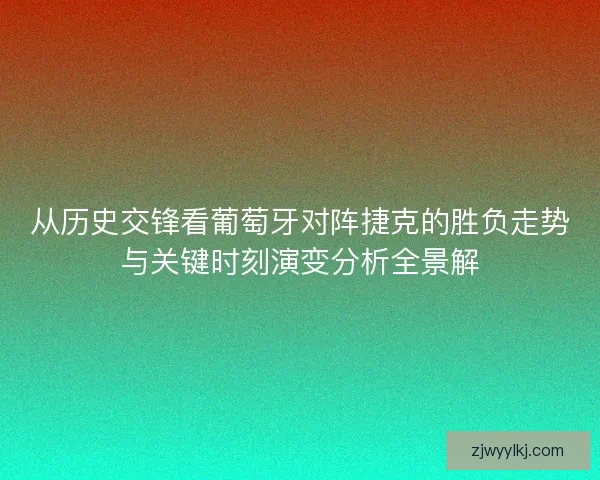 从历史交锋看葡萄牙对阵捷克的胜负走势与关键时刻演变分析全景解 从历史交锋看葡萄牙对阵捷克的胜负走势与关键时刻演变分析全景解