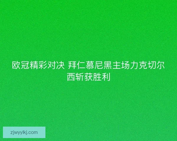 欧冠精彩对决 拜仁慕尼黑主场力克切尔西斩获胜利