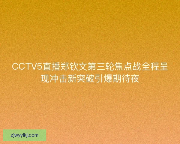 CCTV5直播郑钦文第三轮焦点战全程呈现冲击新突破引爆期待夜 CCTV5直播郑钦文第三轮焦点战全程呈现冲击新突破引爆期待夜