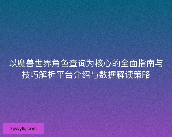 以魔兽世界角色查询为核心的全面指南与技巧解析平台介绍与数据解读策略 以魔兽世界角色查询为核心的全面指南与技巧解析平台介绍与数据解读策略