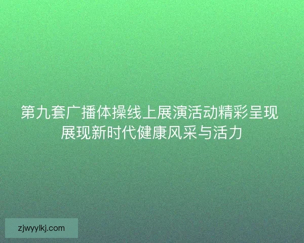 第九套广播体操线上展演活动精彩呈现 展现新时代健康风采与活力