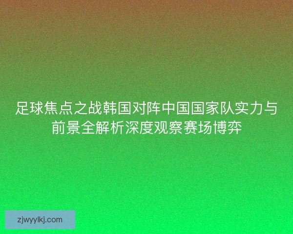 足球焦点之战韩国对阵中国国家队实力与前景全解析深度观察赛场博弈