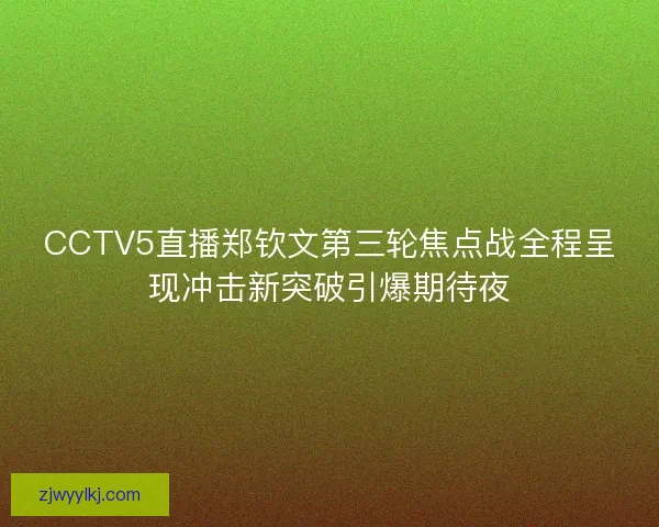 CCTV5直播郑钦文第三轮焦点战全程呈现冲击新突破引爆期待夜 CCTV5直播郑钦文第三轮焦点战全程呈现冲击新突破引爆期待夜