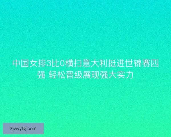 中国女排3比0横扫意大利挺进世锦赛四强 轻松晋级展现强大实力 中国女排3比0横扫意大利挺进世锦赛四强 轻松晋级展现强大实力