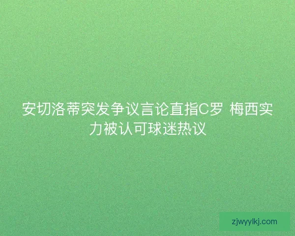 安切洛蒂突发争议言论直指C罗 梅西实力被认可球迷热议 安切洛蒂突发争议言论直指C罗 梅西实力被认可球迷热议