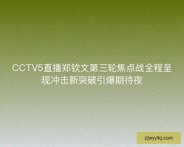 CCTV5直播郑钦文第三轮焦点战全程呈现冲击新突破引爆期待夜