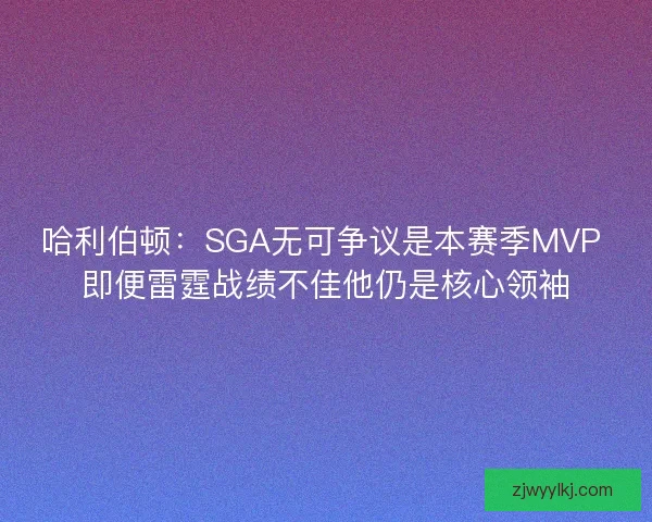 哈利伯顿：SGA无可争议是本赛季MVP 即便雷霆战绩不佳他仍是核心领袖