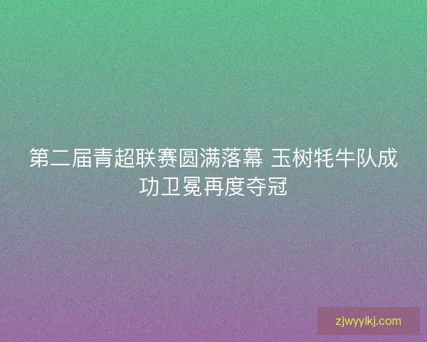 第二届青超联赛圆满落幕 玉树牦牛队成功卫冕再度夺冠