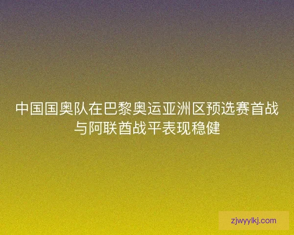 中国国奥队在巴黎奥运亚洲区预选赛首战与阿联酋战平表现稳健 中国国奥队在巴黎奥运亚洲区预选赛首战与阿联酋战平表现稳健